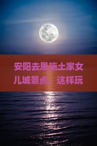 安阳去恩施土家女儿城景点 安阳去恩施土家女儿城景点