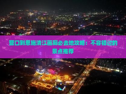 营口到恩施清江画廊必去地