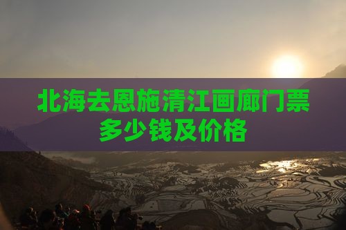 北海去恩施清江画廊门票