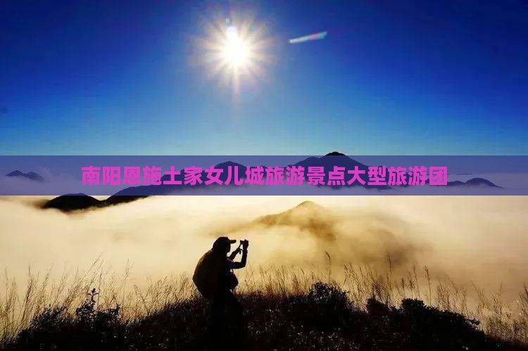 南阳去恩施土家女儿城大型旅游团