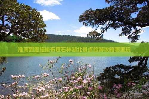 淮南到恩施梭布垭石林哪里玩