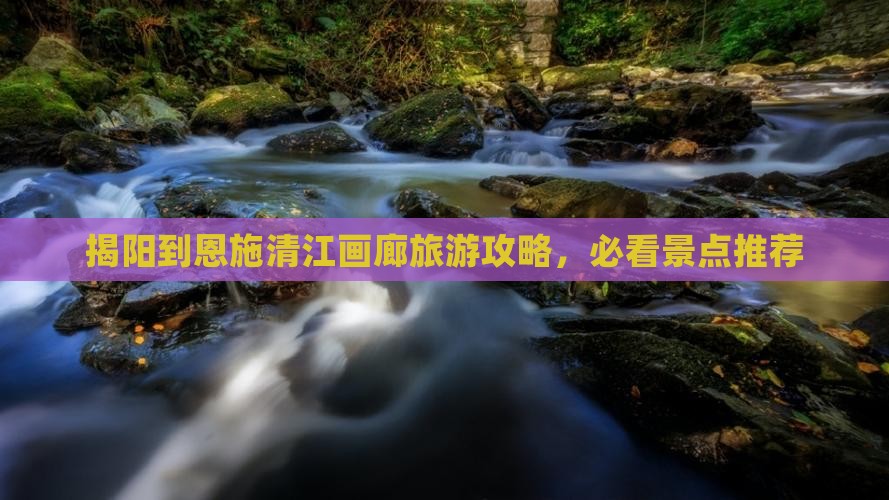 揭阳到恩施清江画廊景点