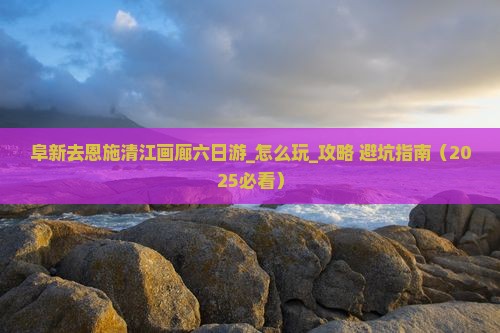 阜新去恩施清江画廊六日游