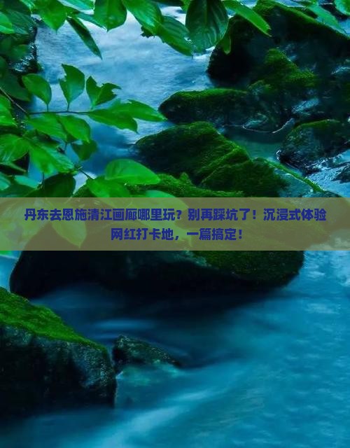 丹东去恩施清江画廊哪里玩