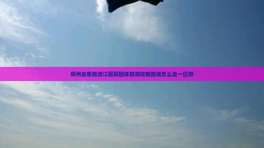 郑州去恩施清江画廊团体旅游
