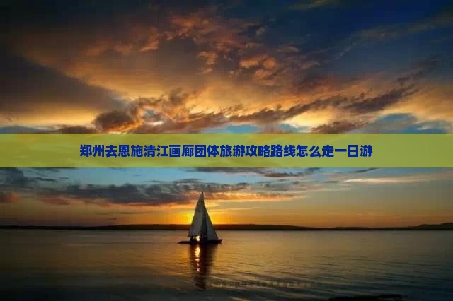 郑州去恩施清江画廊团体旅游