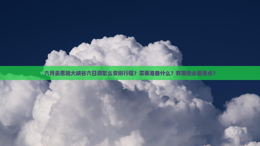 六月去恩施大峡谷六日游怎么安排行程？需要准备什么？有哪些必看景点？