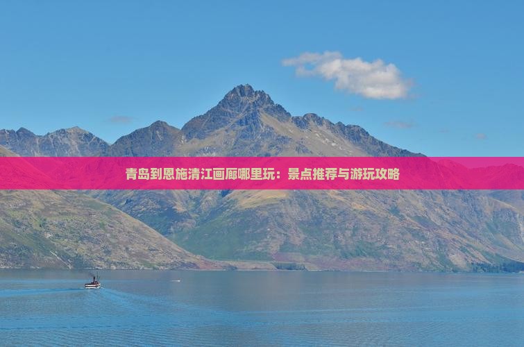 青岛到恩施清江画廊哪里玩：景点推荐与游玩攻略