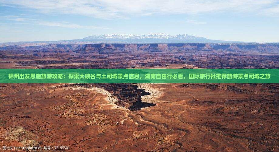 锦州出发恩施旅游攻略：探索大峡谷与土司城景点信息，湖南自由行必看，国际旅行社推荐旅游景点司城之旅