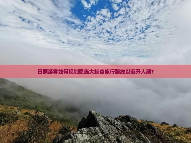 日照游客如何规划恩施大峡谷旅行路线以避开人潮？