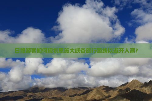 日照游客如何规划恩施大峡谷旅行路线以避开人潮？