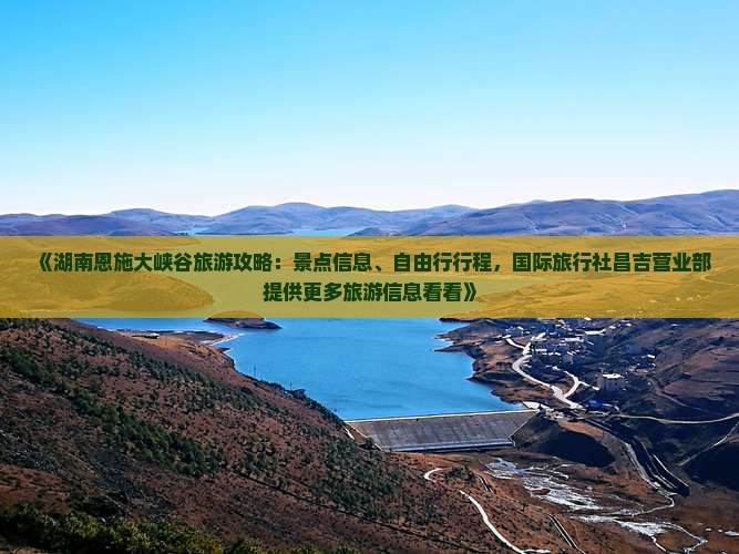 《湖南恩施大峡谷旅游攻略：景点信息、自由行行程，国际旅行社昌吉营业部提供更多旅游信息看看》