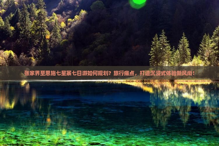 张家界至恩施七星寨七日游如何规划？旅行痛点，打造沉浸式体验新风尚！