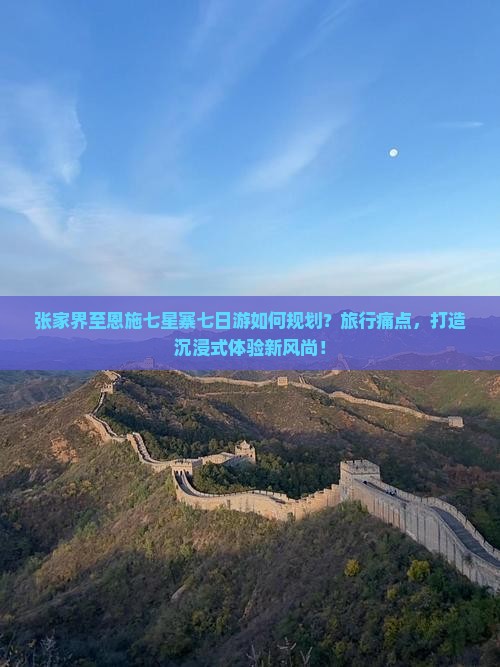 张家界至恩施七星寨七日游如何规划？旅行痛点，打造沉浸式体验新风尚！