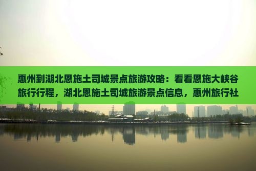 惠州到湖北恩施土司城景点旅游攻略：看看恩施大峡谷旅行行程，湖北恩施土司城旅游景点信息，惠州旅行社推荐