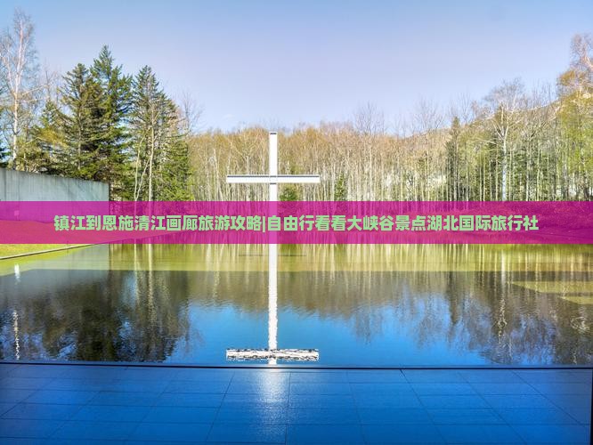 镇江到恩施清江画廊旅游攻略|自由行看看大峡谷景点湖北国际旅行社