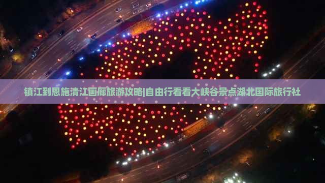 镇江到恩施清江画廊旅游攻略|自由行看看大峡谷景点湖北国际旅行社