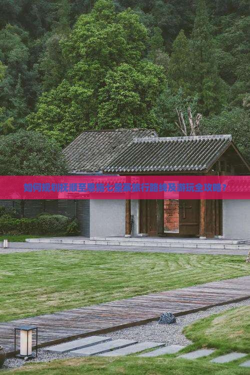 如何规划抚顺至恩施七星寨旅行路线及游玩全攻略？