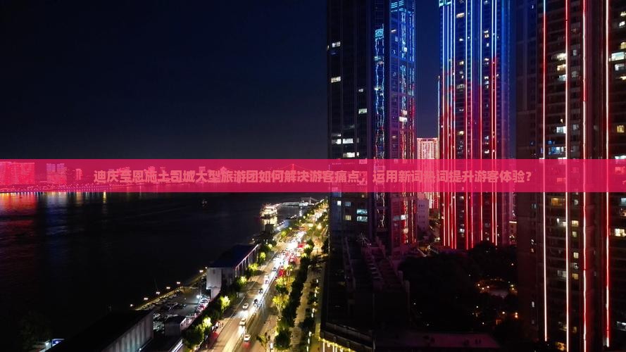 迪庆至恩施土司城大型旅游团如何解决游客痛点，运用新词热词提升游客体验？