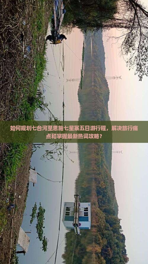 如何规划七台河至恩施七星寨五日游行程，解决旅行痛点和掌握最新热词攻略？