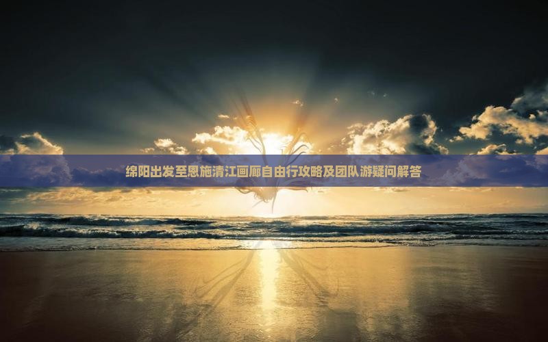 绵阳出发至恩施清江画廊自由行攻略及团队游疑问解答