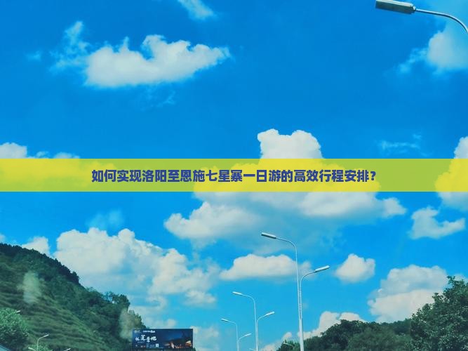 如何实现洛阳至恩施七星寨一日游的高效行程安排？