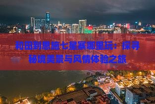 和田到恩施七星寨哪里玩：探寻秘境美景与风情体验之旅