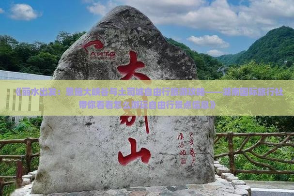《丽水出发：恩施大峡谷与土司城自由行旅游攻略——湖南国际旅行社带你看看怎么游玩自由行景点信息》