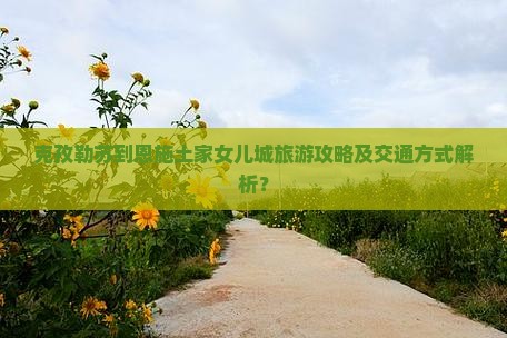 克孜勒苏到恩施土家女儿城旅游攻略及交通方式解析？