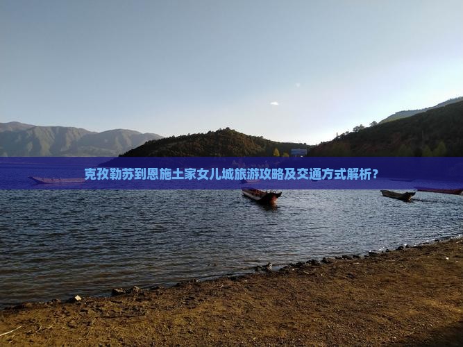 克孜勒苏到恩施土家女儿城旅游攻略及交通方式解析？