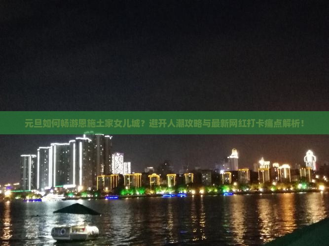 元旦如何畅游恩施土家女儿城？避开人潮攻略与最新网红打卡痛点解析！