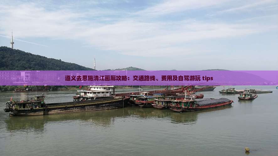 遵义去恩施清江画廊攻略：交通路线、费用及自驾游玩 tips