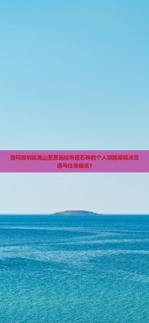 如何规划武夷山至恩施梭布垭石林的个人游路犀解决交通与住宿痛点？