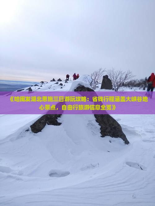 《哈闽发湖北恩施三日游玩攻略：省钱行程涵盖大峡谷地心景点，自由行旅游信息全览》