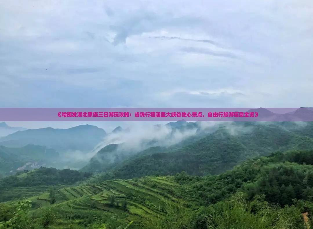 《哈闽发湖北恩施三日游玩攻略：省钱行程涵盖大峡谷地心景点，自由行旅游信息全览》