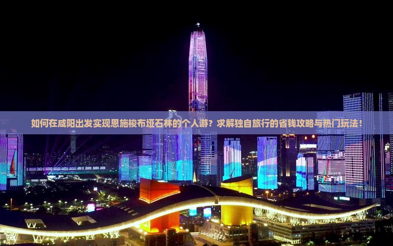 如何在咸阳出发实现恩施梭布垭石林的个人游？求解独自旅行的省钱攻略与热门玩法！