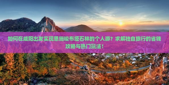 如何在咸阳出发实现恩施梭布垭石林的个人游？求解独自旅行的省钱攻略与热门玩法！