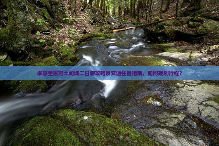孝感至恩施土司城二日游攻略及交通住宿指南，如何规划行程？