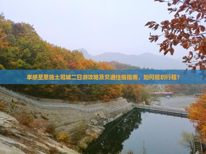 孝感至恩施土司城二日游攻略及交通住宿指南，如何规划行程？