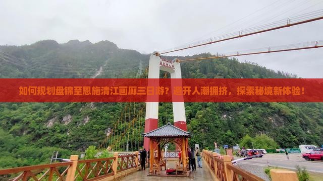 如何规划盘锦至恩施清江画廊三日游？避开人潮拥挤，探索秘境新体验！