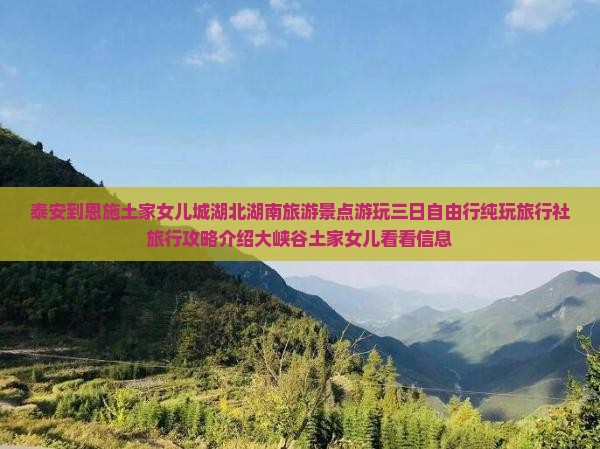 泰安到恩施土家女儿城湖北湖南旅游景点游玩三日自由行纯玩旅行社旅行攻略介绍大峡谷土家女儿看看信息