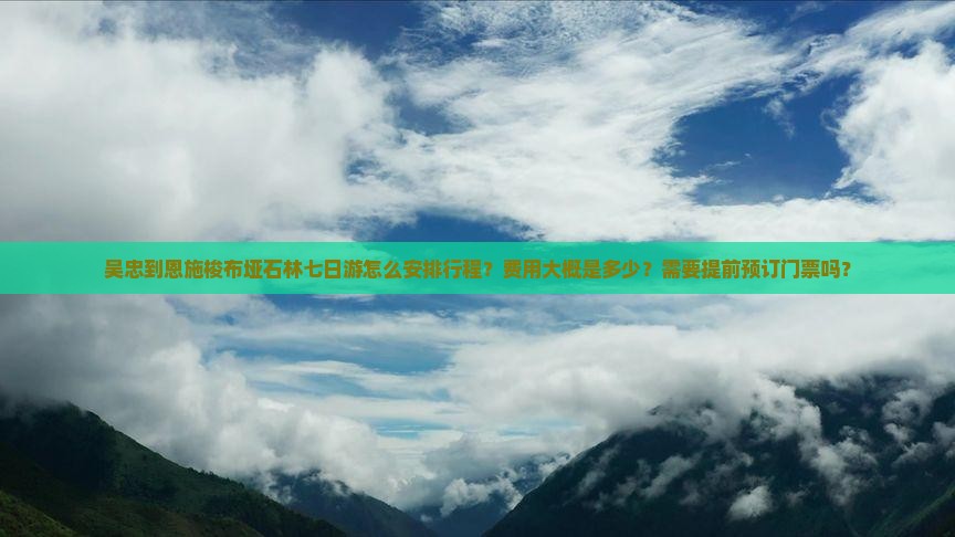 吴忠到恩施梭布垭石林七日游怎么安排行程？费用大概是多少？需要提前预订门票吗？