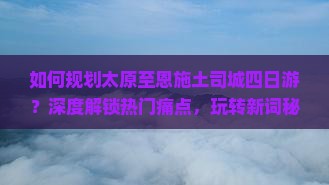 如何规划太原至恩施土司城四日游？深度解锁热门痛点，玩转新词秘籍！