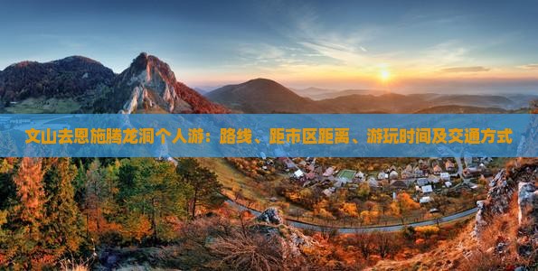 文山去恩施腾龙洞个人游：路线、距市区距离、游玩时间及交通方式
