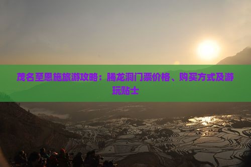 茂名至恩施旅游攻略：腾龙洞门票价格、购买方式及游玩贴士