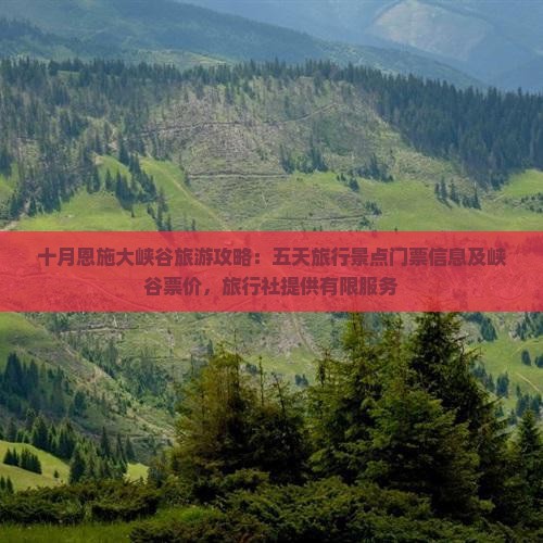 十月恩施大峡谷旅游攻略：五天旅行景点门票信息及峡谷票价，旅行社提供有限服务