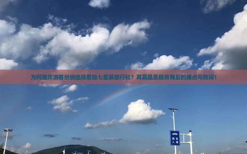 为何迪庆游客纷纷选择恩施七星寨旅行社？其高品质服务背后的痛点与热词！