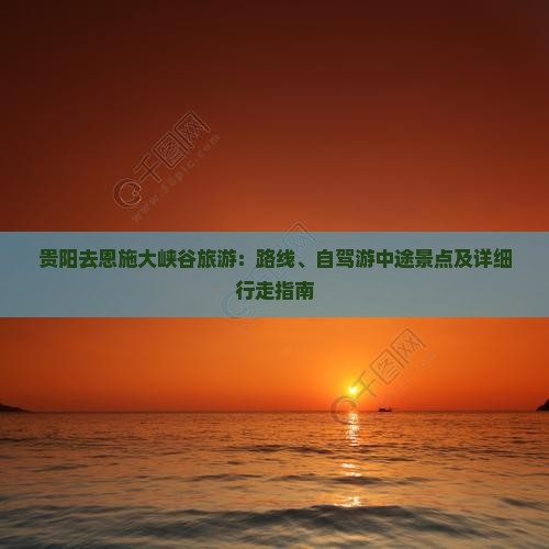 贵阳去恩施大峡谷旅游：路线、自驾游中途景点及详细行走指南