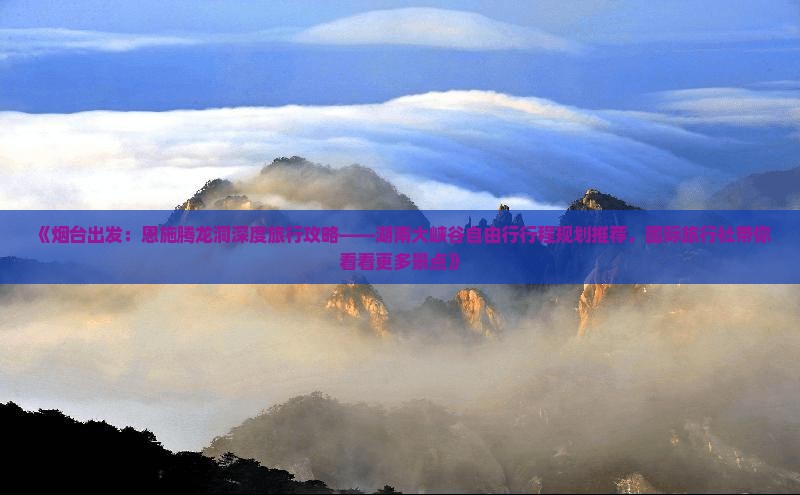 《烟台出发：恩施腾龙洞深度旅行攻略——湖南大峡谷自由行行程规划推荐，国际旅行社带你看看更多景点》
