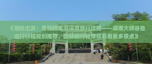 《烟台出发：恩施腾龙洞深度旅行攻略——湖南大峡谷自由行行程规划推荐，国际旅行社带你看看更多景点》